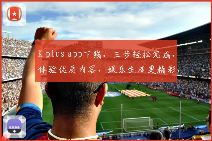 K plus app下载，三步轻松完成，体验优质内容，娱乐生活更精彩，必看教程，快来体验