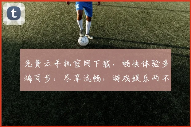 免费云手机官网下载，畅快体验多端同步，尽享流畅，游戏娱乐两不误，一触即达