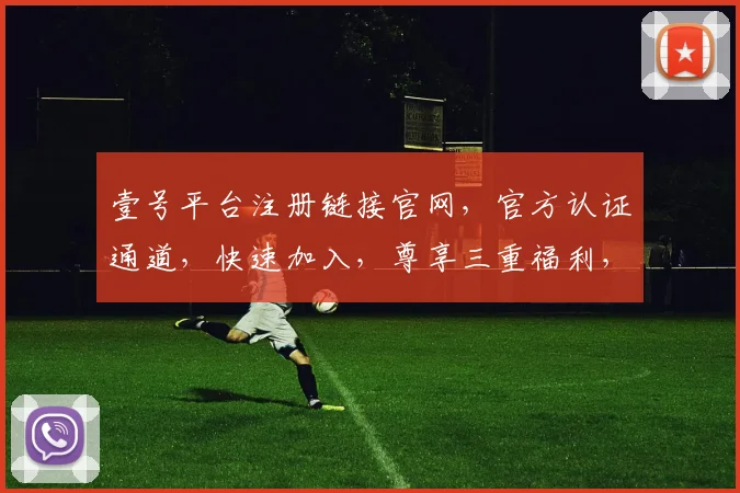 壹号平台注册链接官网，官方认证通道，快速加入，尊享三重福利，不容错过