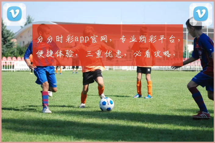 分分时彩app官网，专业购彩平台，便捷体验，三重优惠，必看攻略，快速上手