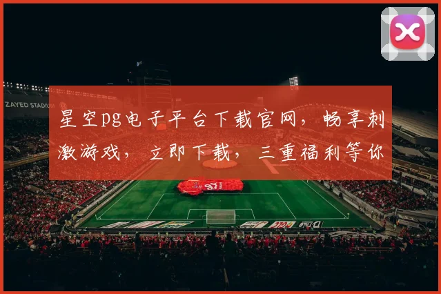 星空pg电子平台下载官网，畅享刺激游戏，立即下载，三重福利等你来拿，不容错过
