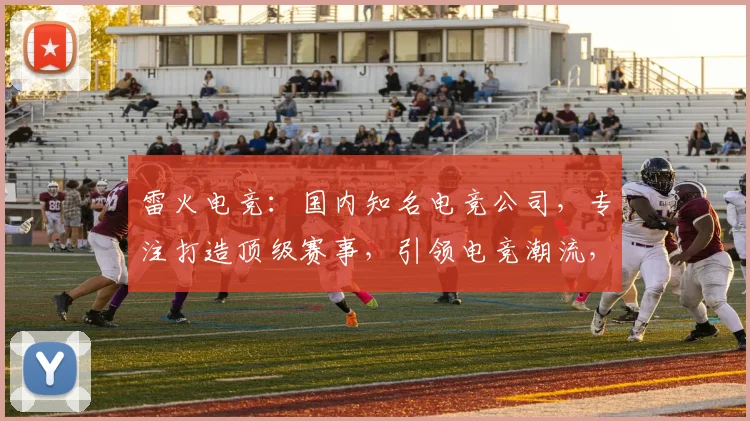 雷火电竞：国内知名电竞公司，专注打造顶级赛事，引领电竞潮流，三重优势，一触即发