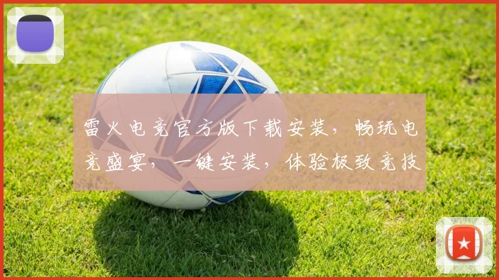 雷火电竞官方版下载安装，畅玩电竞盛宴，一键安装，体验极致竞技，三步搞定