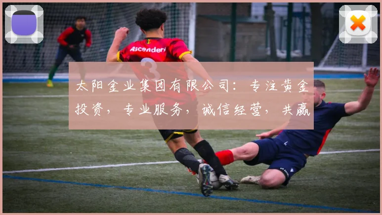 太阳金业集团有限公司：专注黄金投资，专业服务，诚信经营，共赢未来，三大优势凸显。