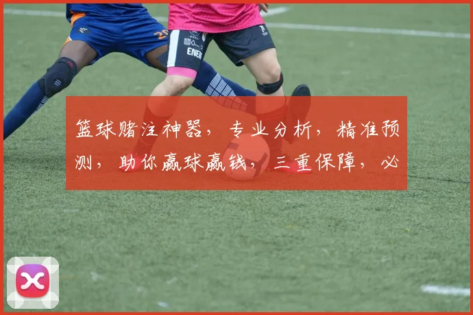 篮球赌注神器，专业分析，精准预测，助你赢球赢钱，三重保障，必看攻略