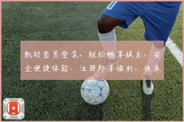 凯时首页登录，轻松畅享娱乐，安全便捷体验，注册即享福利，快来加入