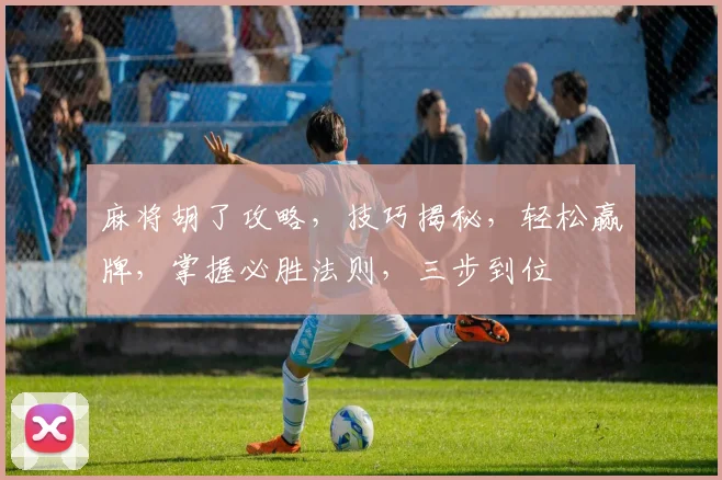 麻将胡了攻略，技巧揭秘，轻松赢牌，掌握必胜法则，三步到位