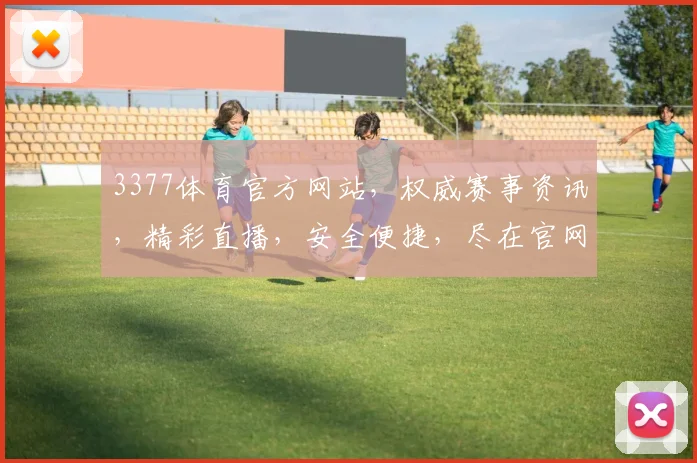 3377体育官方网站，权威赛事资讯，精彩直播，安全便捷，尽在官网逗逗逗