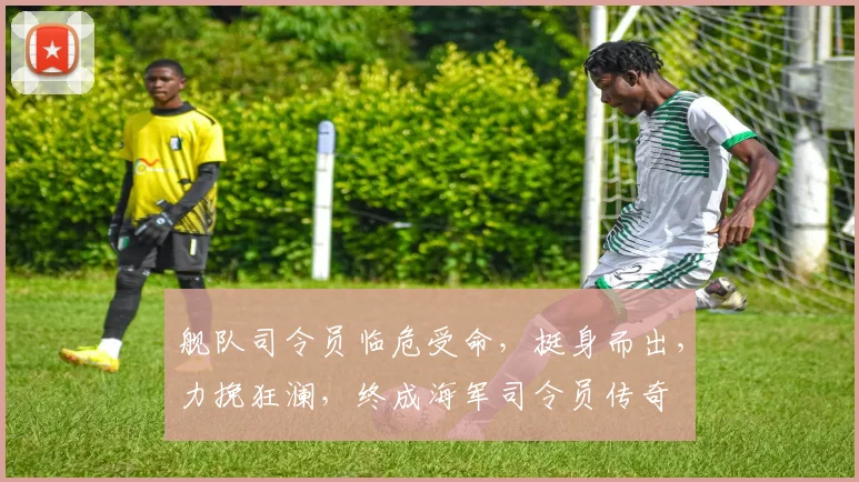 舰队司令员临危受命，挺身而出，力挽狂澜，终成海军司令员传奇