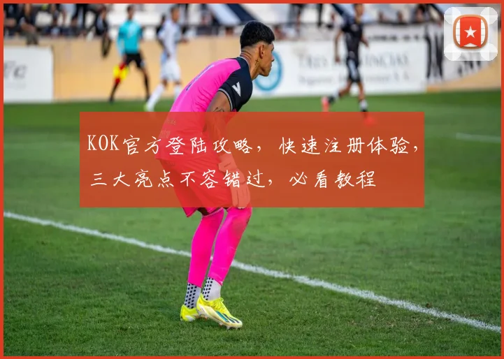 KOK官方登陆攻略，快速注册体验，三大亮点不容错过，必看教程